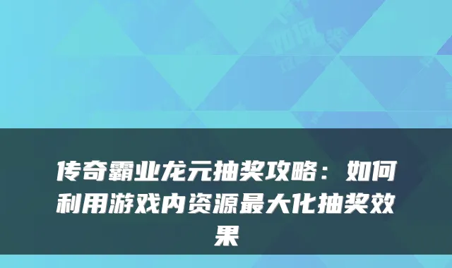 传奇霸业龙元抽奖攻略：如何利用游戏内资源大化抽奖效果