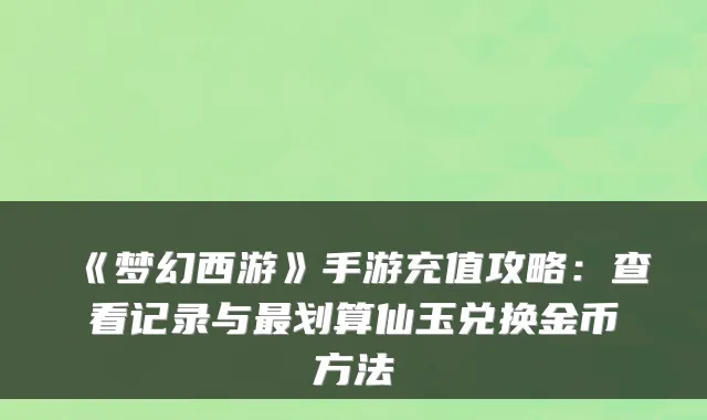 《梦幻西游》手游充值攻略：查看记录与划算仙玉兑换金币方法
