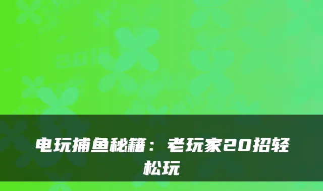 电玩捕鱼秘籍：老玩家20招轻松玩