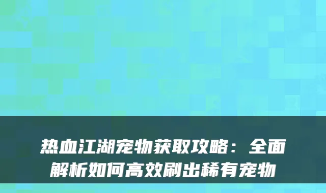 热血江湖宠物获取攻略：全面解析如何高效刷出稀有宠物