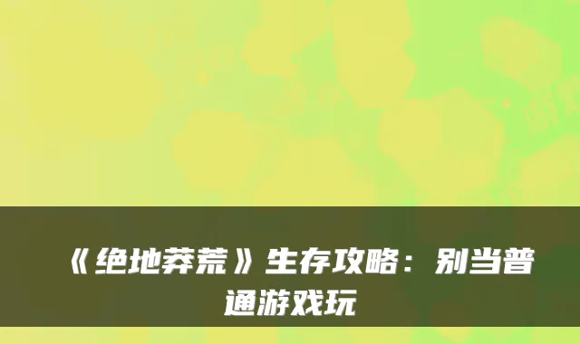 《绝地莽荒》生存攻略：别当普通游戏玩