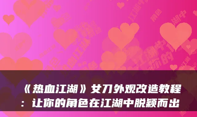 《热血江湖》女刀外观改造教程：让你的角色在江湖中脱颖而出