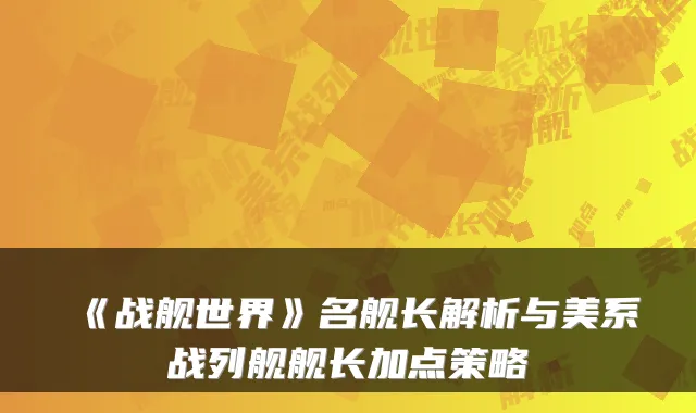 《战舰世界》名舰长解析与美系战列舰舰长加点策略