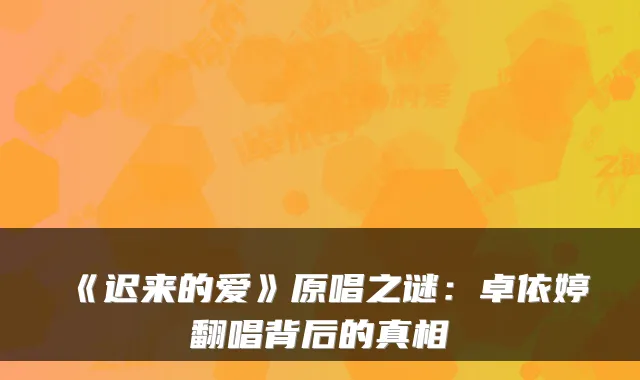 《迟来的爱》原唱之谜:卓依婷翻唱背后的真相