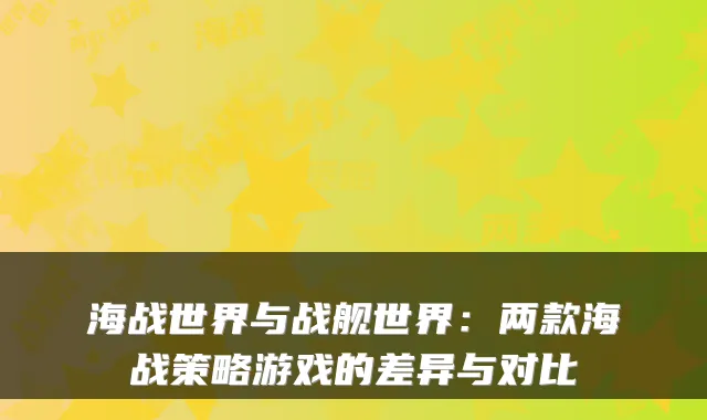 海战世界与战舰世界：两款海战策略游戏的差异与对比