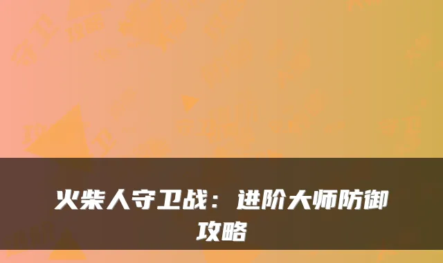 火柴人守卫战：进阶大师防御攻略