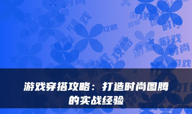 游戏穿搭攻略：打造时尚图腾的实战经验