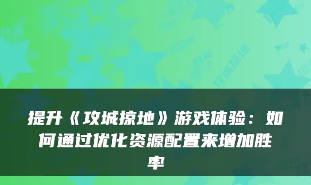 提升《攻城掠地》游戏体验：如何通过优化资源配置来增加胜率