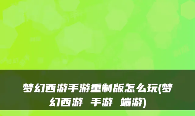 梦幻西游手游重制版怎么玩(梦幻西游 手游 端游)