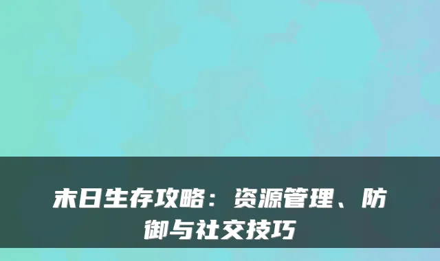 末日生存攻略:资源管理、防御与社交技巧