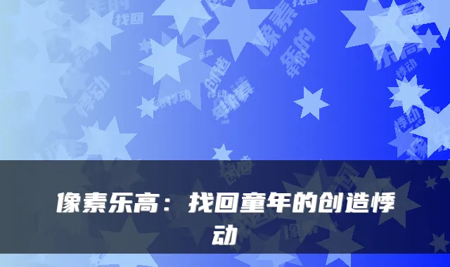 像素乐高：找回童年的创造悸动