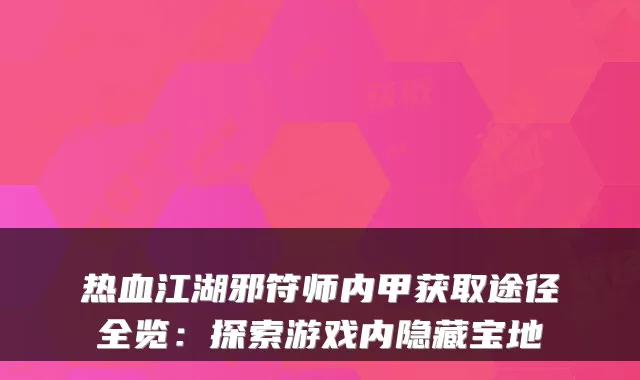热血江湖邪符师内甲获取途径全览：探索游戏内隐藏宝地