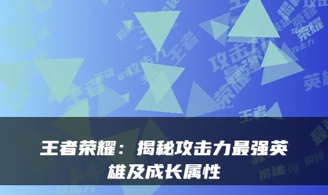 王者荣耀：揭秘攻击力强英雄及成长属性