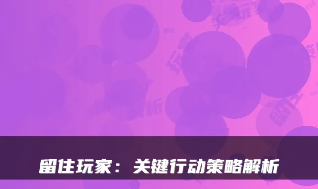 留住玩家：关键行动策略解析