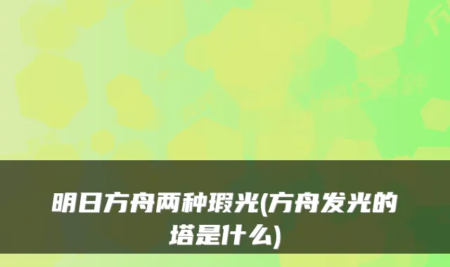 明日方舟两种瑕光(方舟发光的塔是什么)