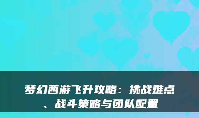 梦幻西游飞升攻略:挑战难点、战斗策略与团队配置