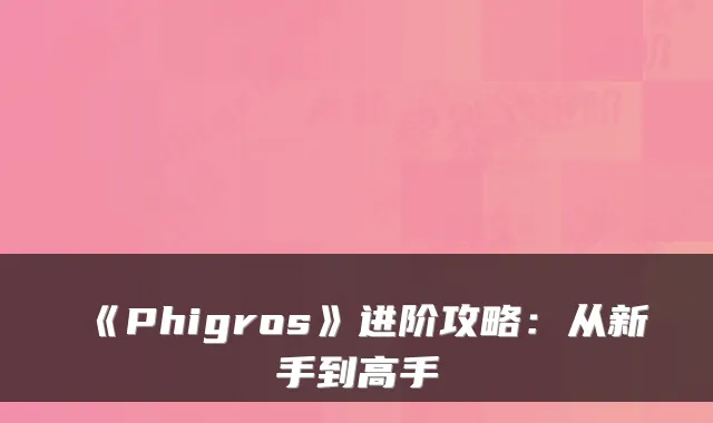 《Phigros》进阶攻略:从新手到高手