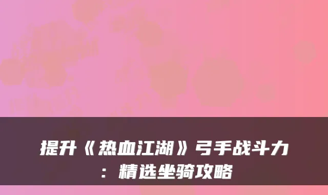 提升《热血江湖》弓手战斗力：精选坐骑攻略