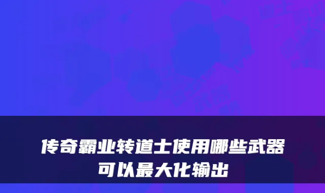 传奇霸业转道士使用哪些武器可以最大化输出