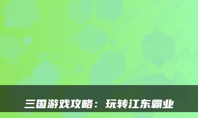 三国游戏攻略:玩转江东霸业