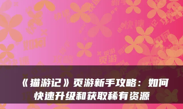 《猫游记》页游新手攻略：如何快速升级和获取稀有资源