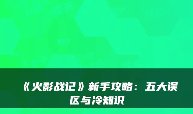 《火影战记》新手攻略：五大误区与冷知识