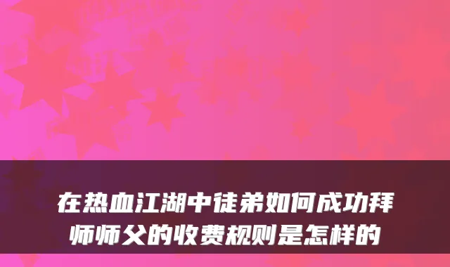 在热血江湖中徒弟如何成功拜师师父的收费规则是怎样的