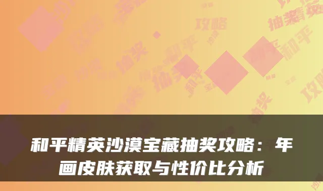 和平精英沙漠宝藏抽奖攻略：年画皮肤获取与性价比分析
