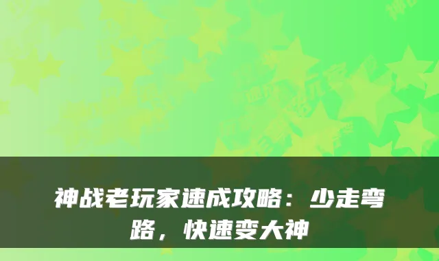 神战老玩家速成攻略：少走弯路，快速变大神