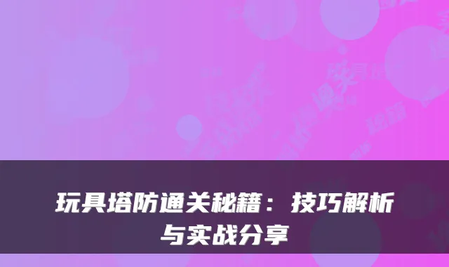 玩具塔防通关秘籍：技巧解析与实战分享