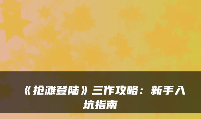 《抢滩登陆》三作攻略：新手入坑指南