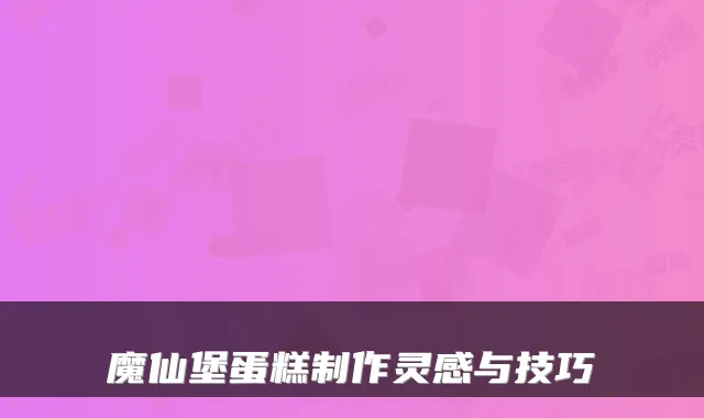 魔仙堡蛋糕制作灵感与技巧