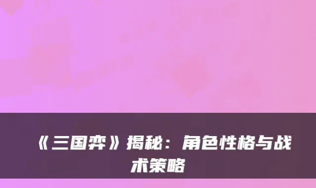 《三国弈》揭秘:角色性格与战术策略