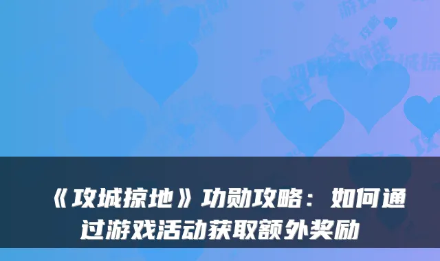 《攻城掠地》功勋攻略：如何通过游戏活动获取额外奖励
