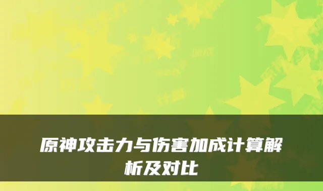 原神攻击力与伤害加成计算解析及对比