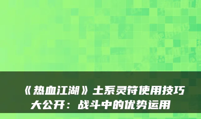 《热血江湖》土系灵符使用技巧大公开：战斗中的优势运用