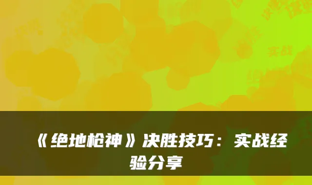 《绝地枪神》决胜技巧：实战经验分享