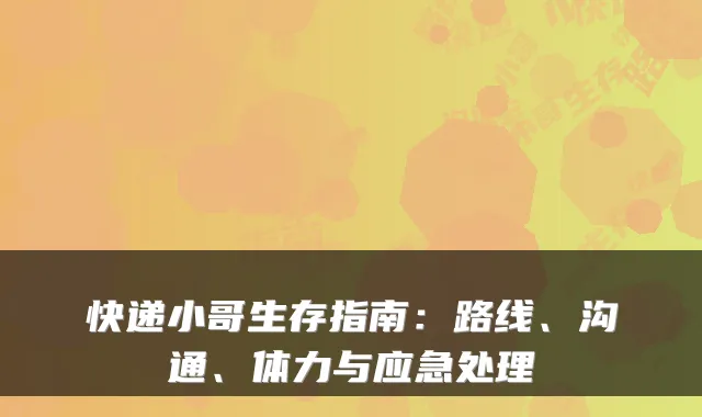 快递小哥生存指南：路线、沟通、体力与应急处理