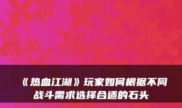 《热血江湖》玩家如何根据不同战斗需求选择合适的石头