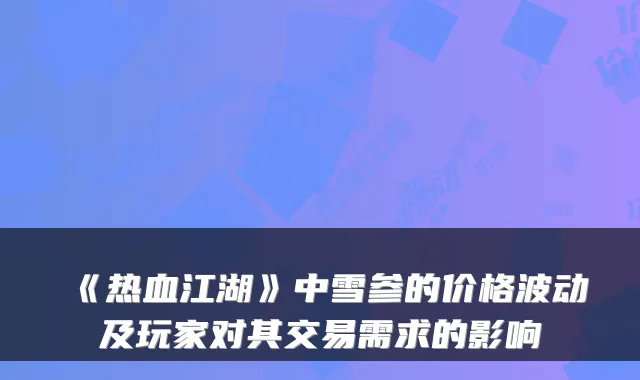 《热血江湖》中雪参的价格波动及玩家对其交易需求的影响