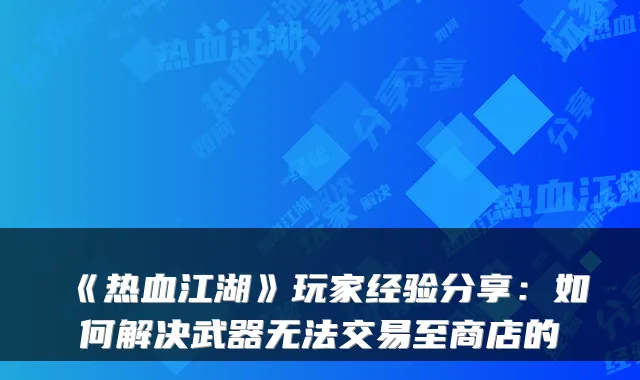 《热血江湖》玩家经验分享：如何解决武器无法交易至商店的