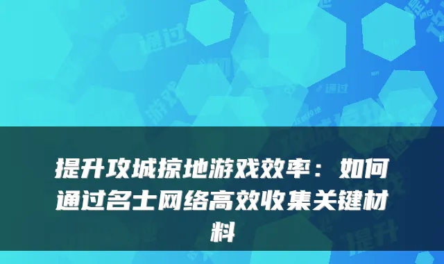 提升攻城掠地游戏效率：如何通过名士网络高效收集关键材料