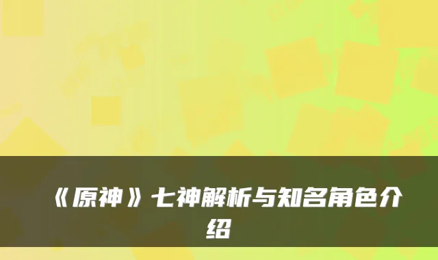 《原神》七神解析与知名角色介绍