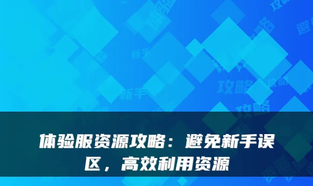 体验服资源攻略：避免新手误区，高效利用资源