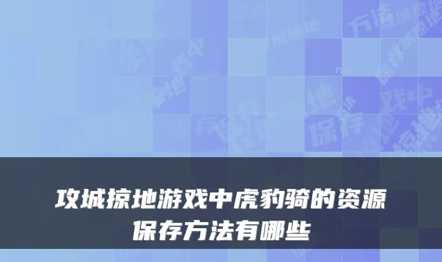 攻城掠地游戏中虎豹骑的资源保存方法有哪些