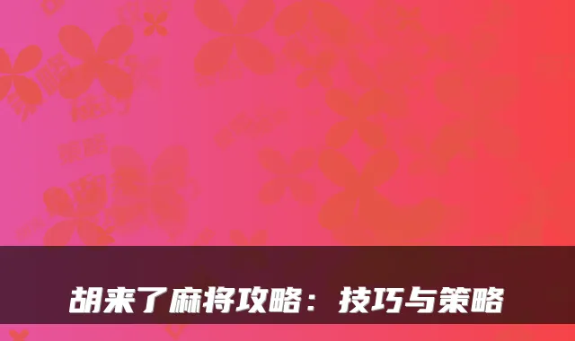 胡来了麻将攻略：技巧与策略