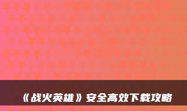 《战火英雄》安全高效下载攻略