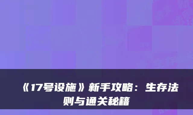 《17号设施》新手攻略：生存法则与通关秘籍