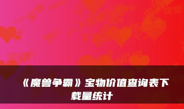 《魔兽争霸》宝物价值查询表下载量统计