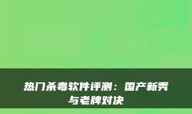 热门杀毒软件评测：国产新秀与老牌对决